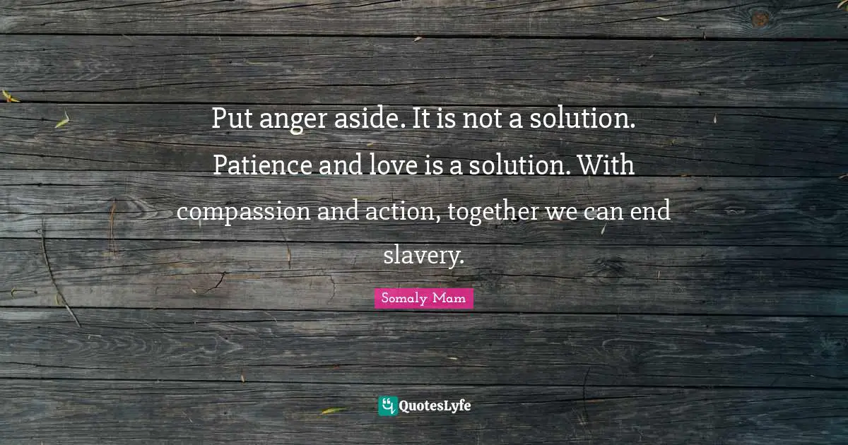 Patience And Love Quotes: "Put anger aside. It is not a solution. Patience and love is a solution. With compassion and action, together we can end slavery."
