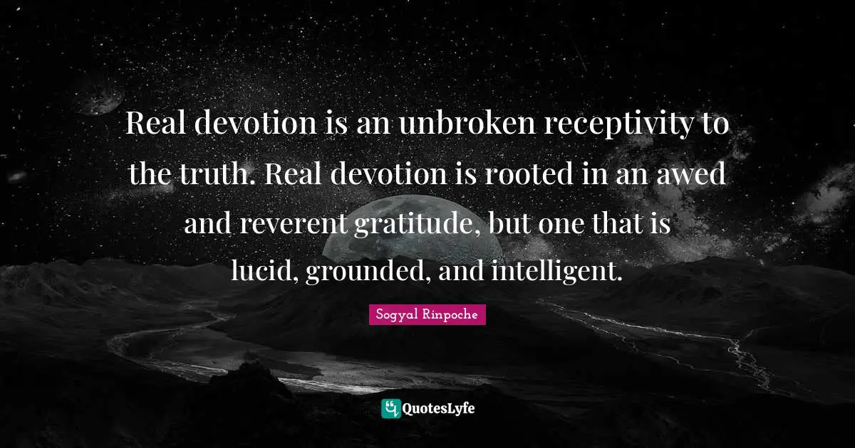 Sogyal Rinpoche Quotes: "Real devotion is an unbroken receptivity to the truth. Real devotion is rooted in an awed and reverent gratitude, but one that is lucid, grounded, and intelligent."
