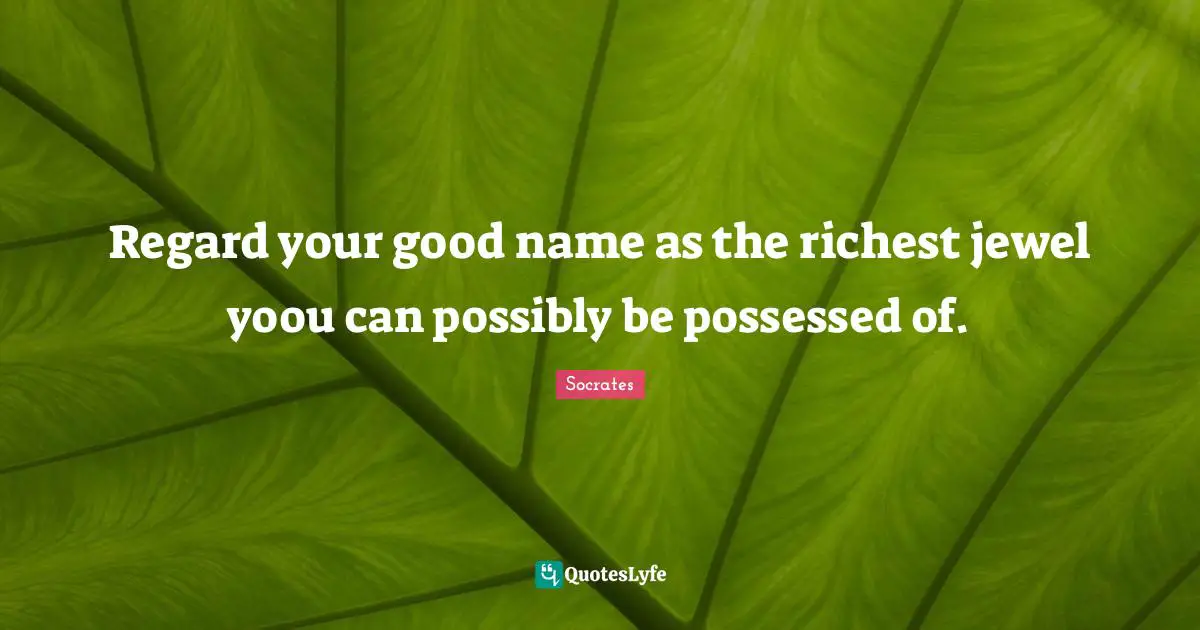Regard your good name as the richest jewel yoou can possibly be possessed of.