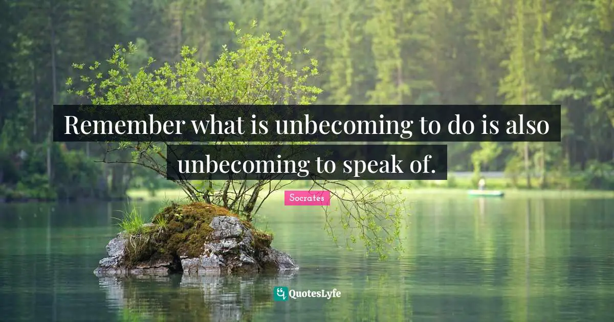 Remember what is unbecoming to do is also unbecoming to speak of.