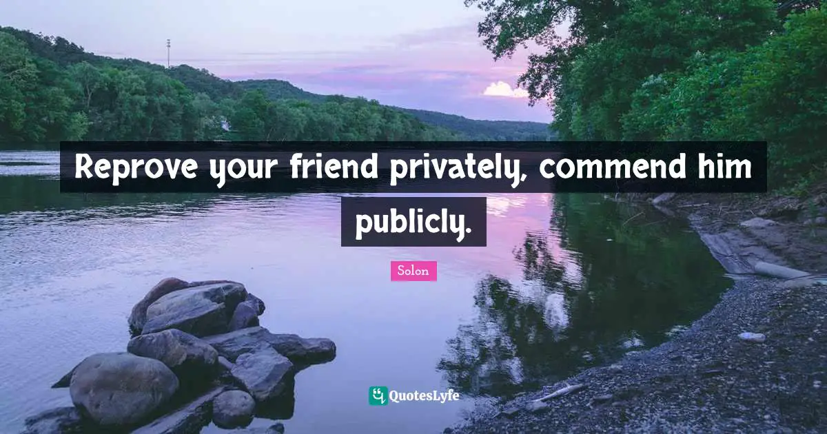 Reprove your friend privately, commend him publicly.