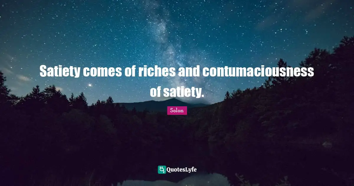 Satiety comes of riches and contumaciousness of satiety.