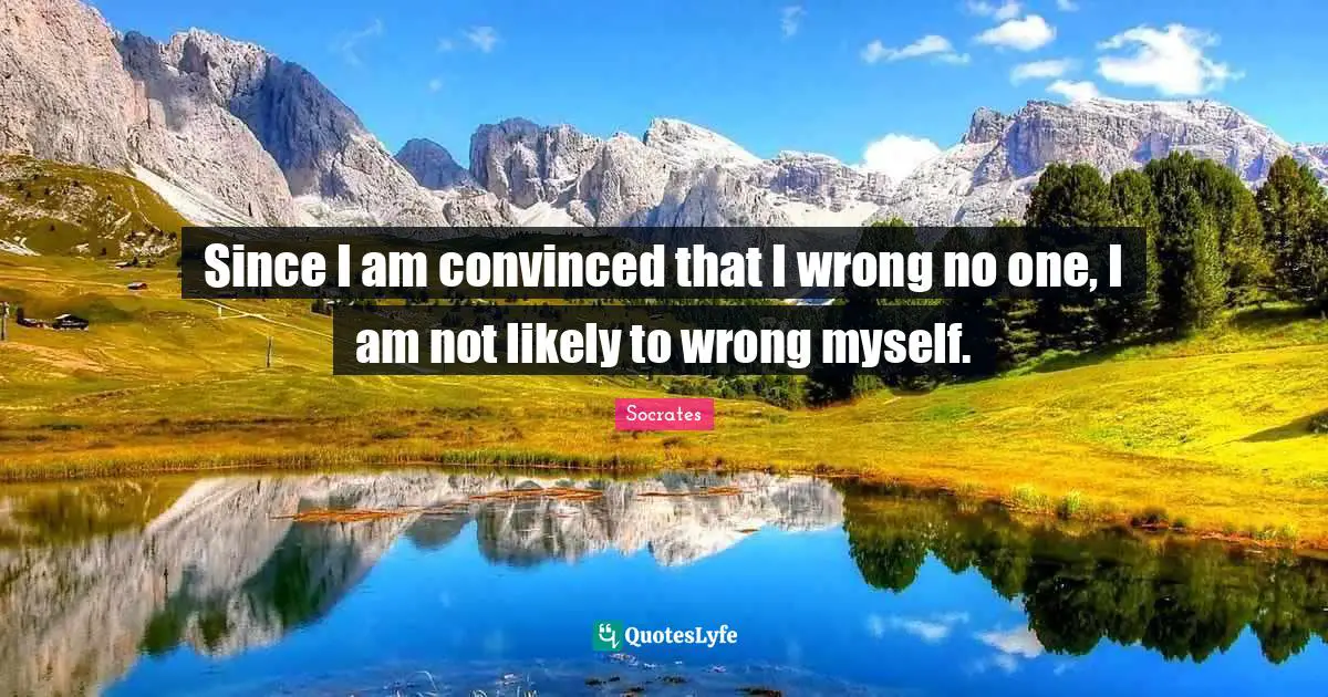 Since I am convinced that I wrong no one, I am not likely to wrong myself.