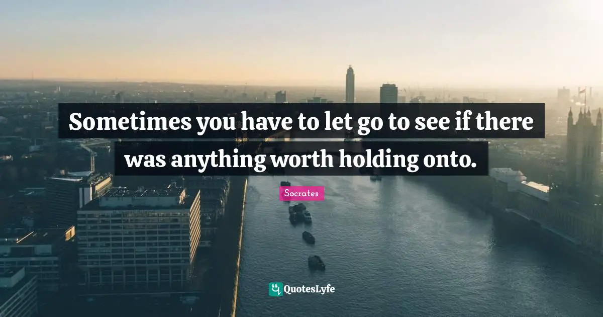Sometimes you have to let go to see if there was anything worth holding onto.