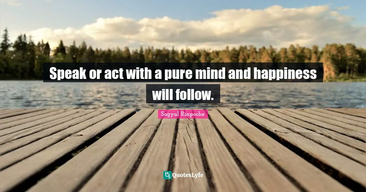 Sogyal Rinpoche Quotes: "Speak or act with a pure mind and happiness will follow."
