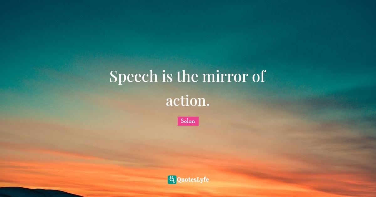Speech is the mirror of action.... Quote by Solon QuotesLyfe