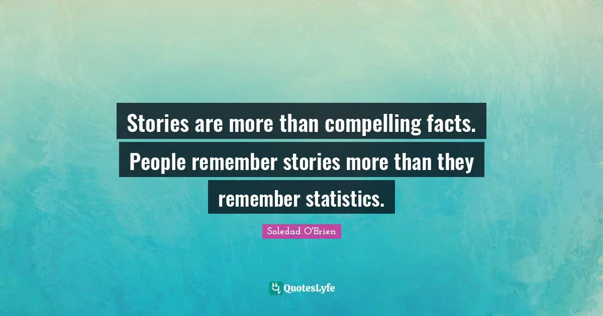 Compelling Quotes: "Stories are more than compelling facts. People remember stories more than they remember statistics."