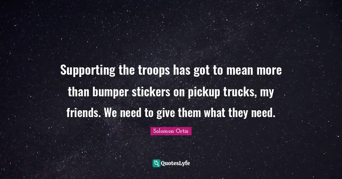 Supporting the troops has got to mean more than bumper stickers on pickup trucks, my friends. We need to give them what they need.