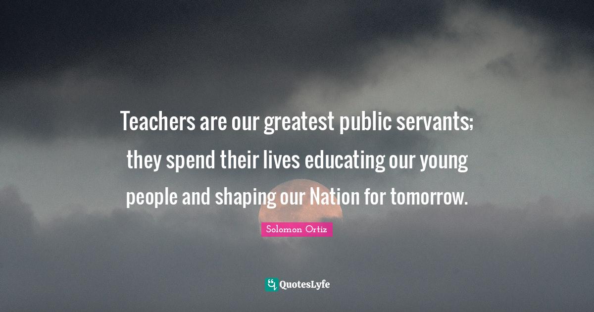 Teachers are our greatest public servants; they spend their lives educating our young people and shaping our Nation for tomorrow.