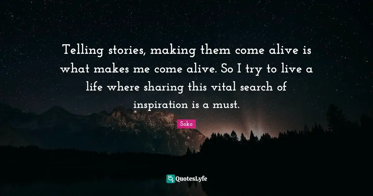 Telling stories, making them come alive is what makes me come alive. So I try to live a life where sharing this vital search of inspiration is a must.