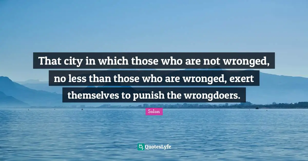 That city in which those who are not wronged, no less than those who are wronged, exert themselves to punish the wrongdoers.