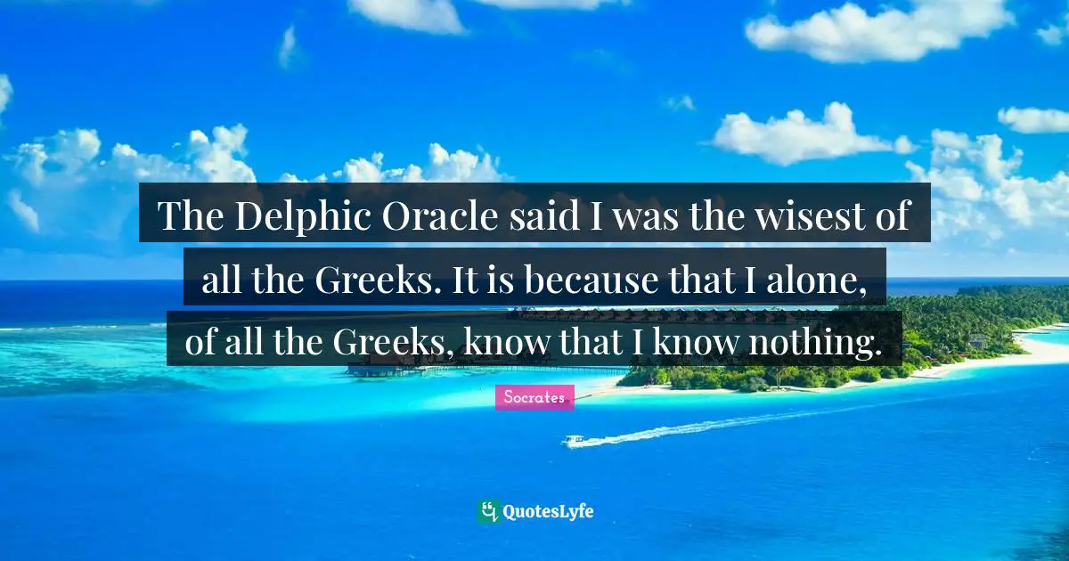 Oracles Quotes: "The Delphic Oracle said I was the wisest of all the Greeks. It is because that I alone, of all the Greeks, know that I know nothing."