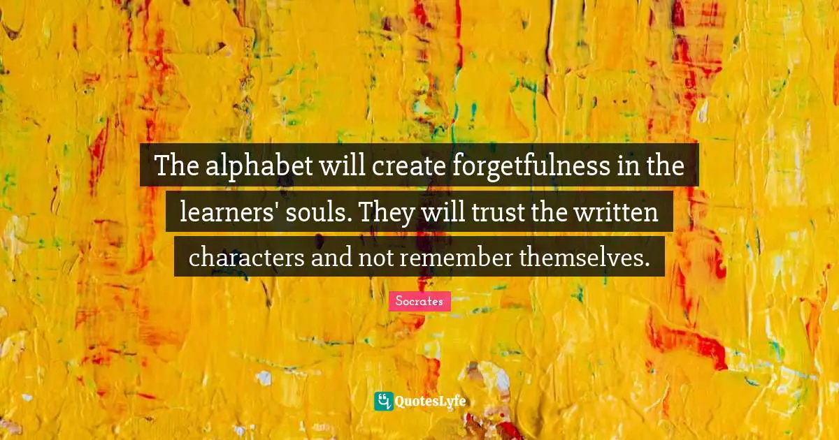 Forgetfulness Quotes: "The alphabet will create forgetfulness in the learners' souls. They will trust the written characters and not remember themselves."