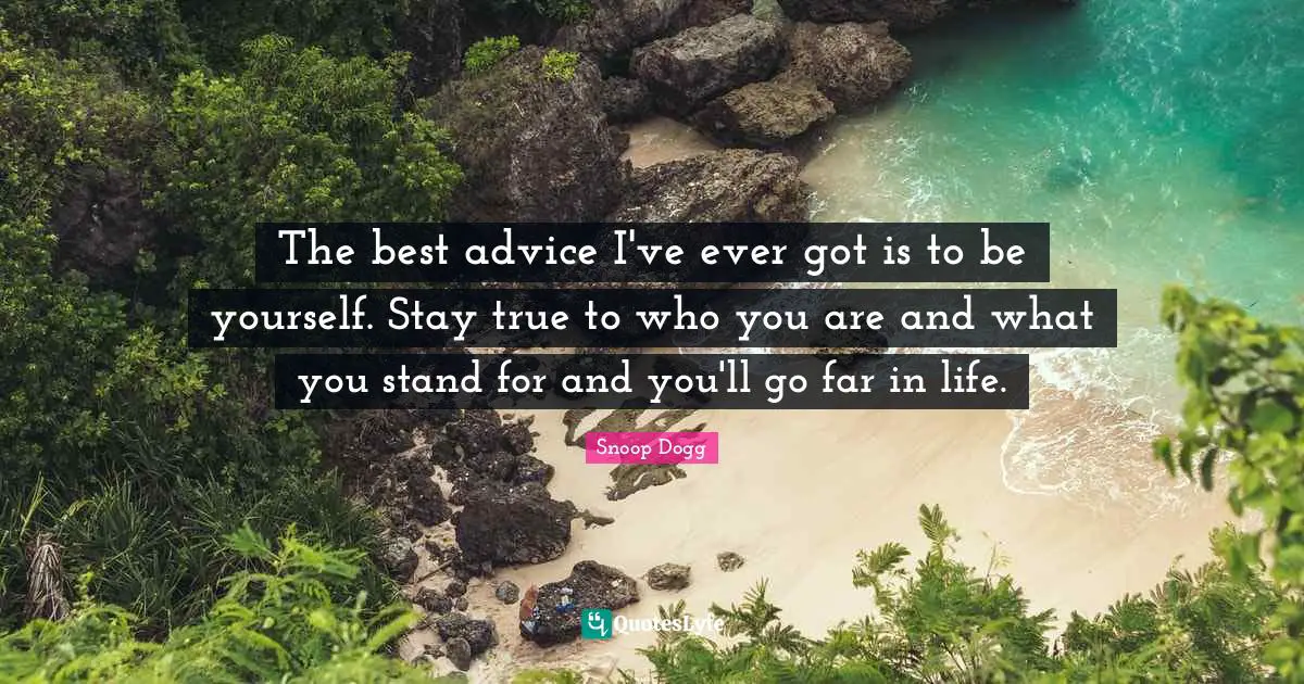 The best advice I've ever got is to be yourself. Stay true to who you are and what you stand for and you'll go far in life.