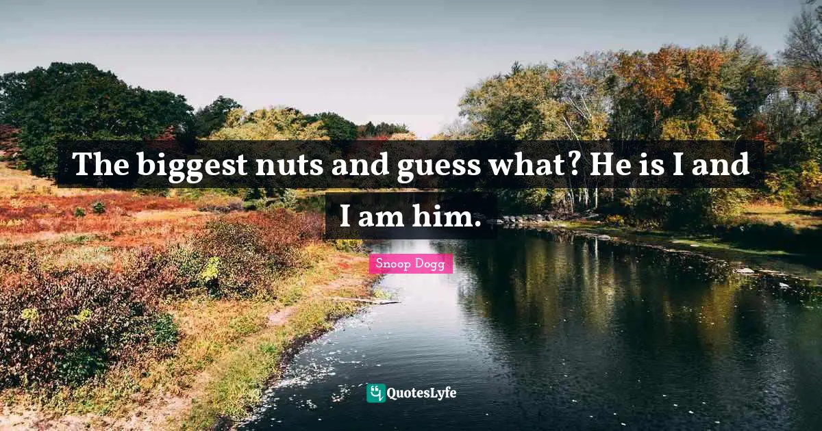 The biggest nuts and guess what? He is I and I am him.