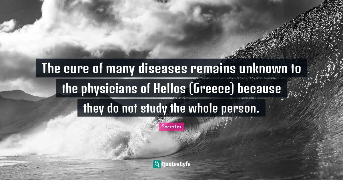 Physicians Quotes: "The cure of many diseases remains unknown to the physicians of Hellos (Greece) because they do not study the whole person."