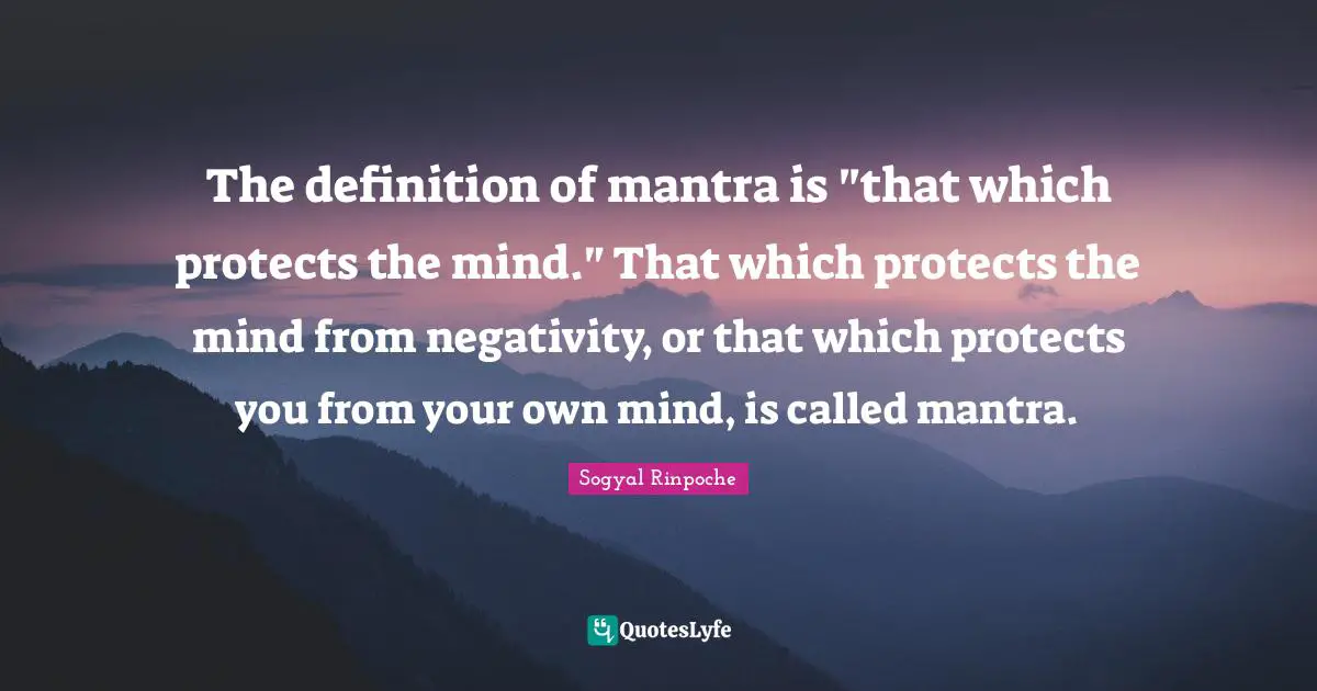 Sogyal Rinpoche Quotes: "The definition of mantra is "that which protects the mind." That which protects the mind from negativity, or that which protects you from your own mind, is called mantra."