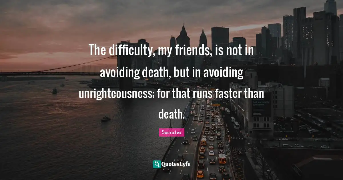 Unrighteousness Quotes: "The difficulty, my friends, is not in avoiding death, but in avoiding unrighteousness; for that runs faster than death."