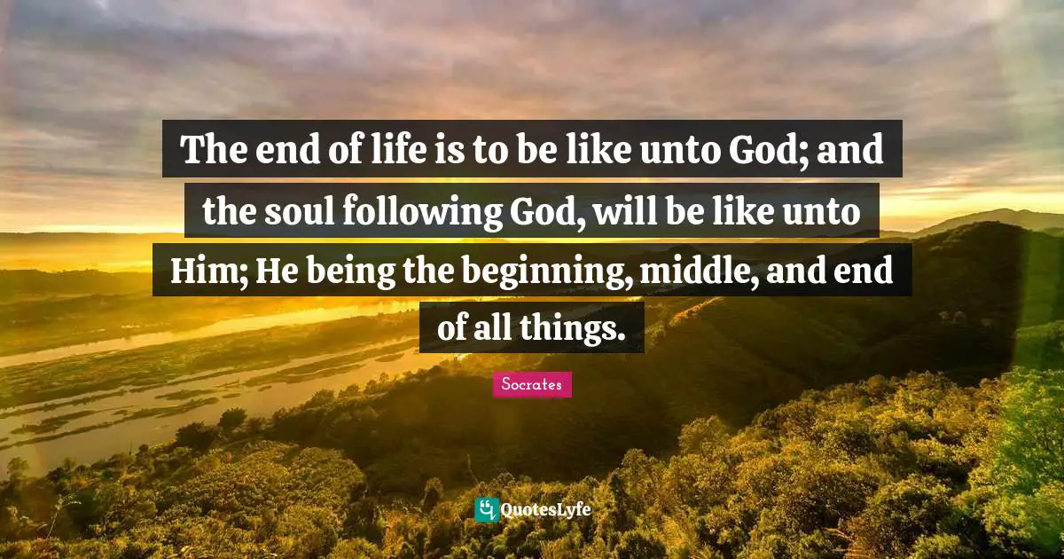 Beginning Quotes: "The end of life is to be like unto God; and the soul following God, will be like unto Him; He being the beginning, middle, and end of all things."