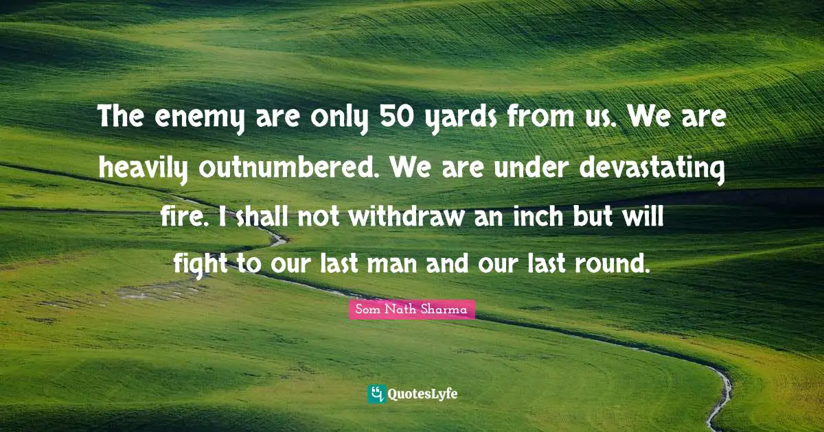 The enemy are only 50 yards from us. We are heavily outnumbered. We are under devastating fire. I shall not withdraw an inch but will fight to our last man and our last round.
