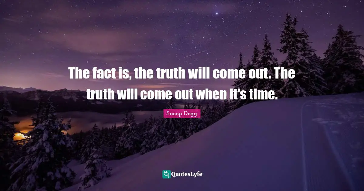 The fact is, the truth will come out. The truth will come out when it's time.