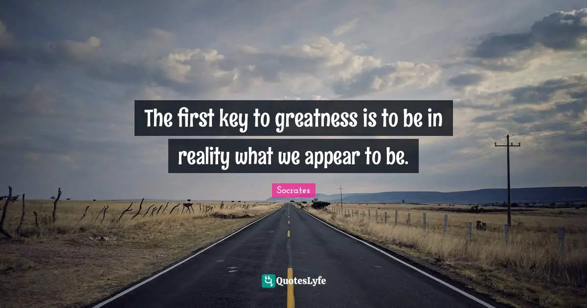 The first key to greatness is to be in reality what we appear to be.