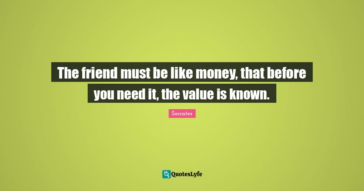 Values Quotes: "The friend must be like money, that before you need it, the value is known."