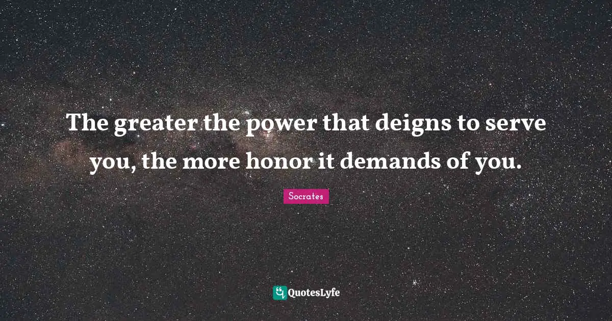 The greater the power that deigns to serve you, the more honor it demands of you.