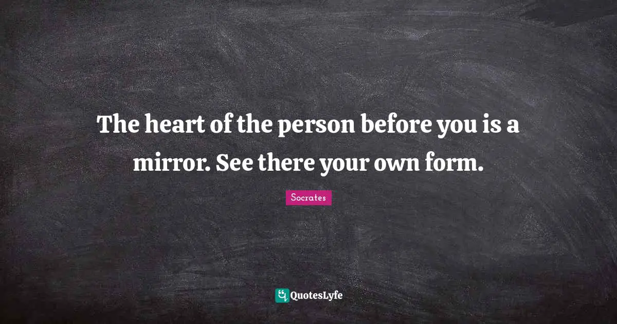 The heart of the person before you is a mirror. See there your own form.