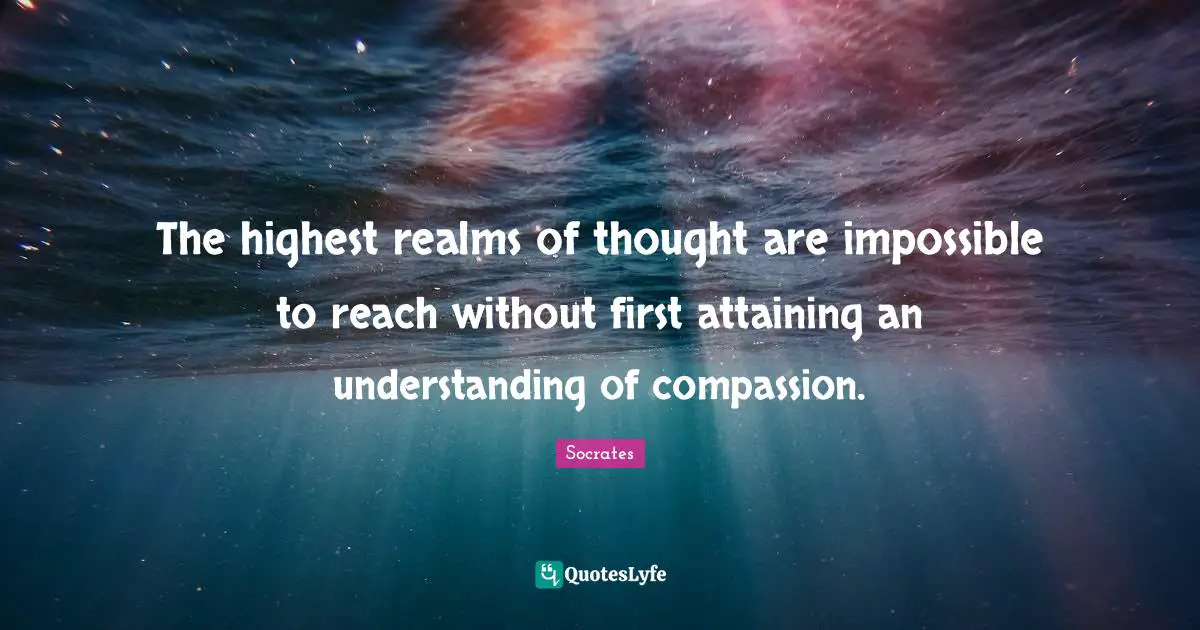 The highest realms of thought are impossible to reach without first attaining an understanding of compassion.