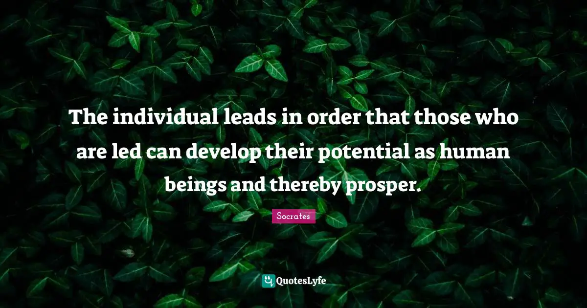 The individual leads in order that those who are led can develop their potential as human beings and thereby prosper.