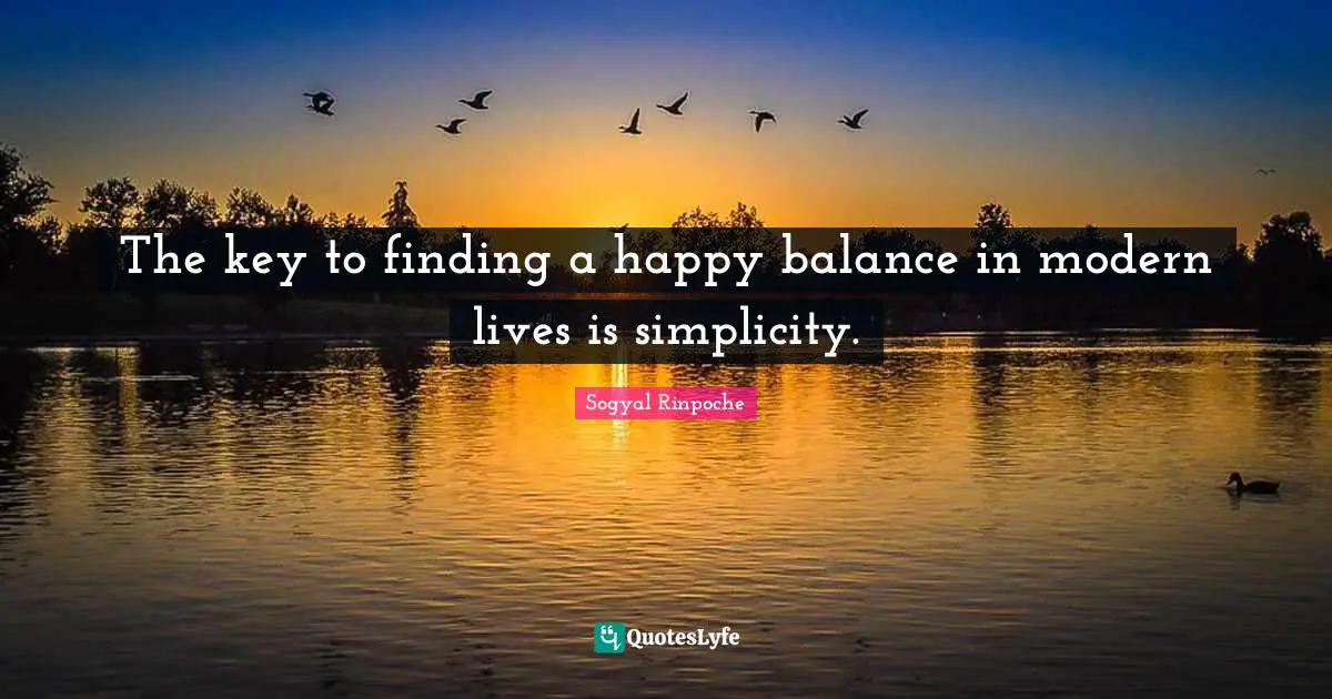 Sogyal Rinpoche Quotes: "The key to finding a happy balance in modern lives is simplicity."