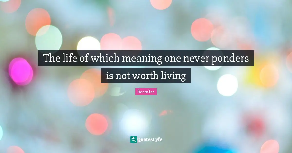 The life of which meaning one never ponders is not worth living