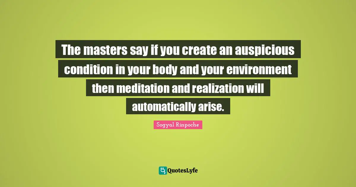 The masters say if you create an auspicious condition in your body and your environment then meditation and realization will automatically arise.
