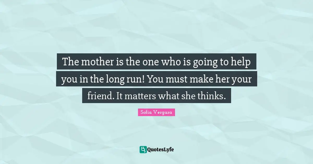 The mother is the one who is going to help you in the long run! You must make her your friend. It matters what she thinks.