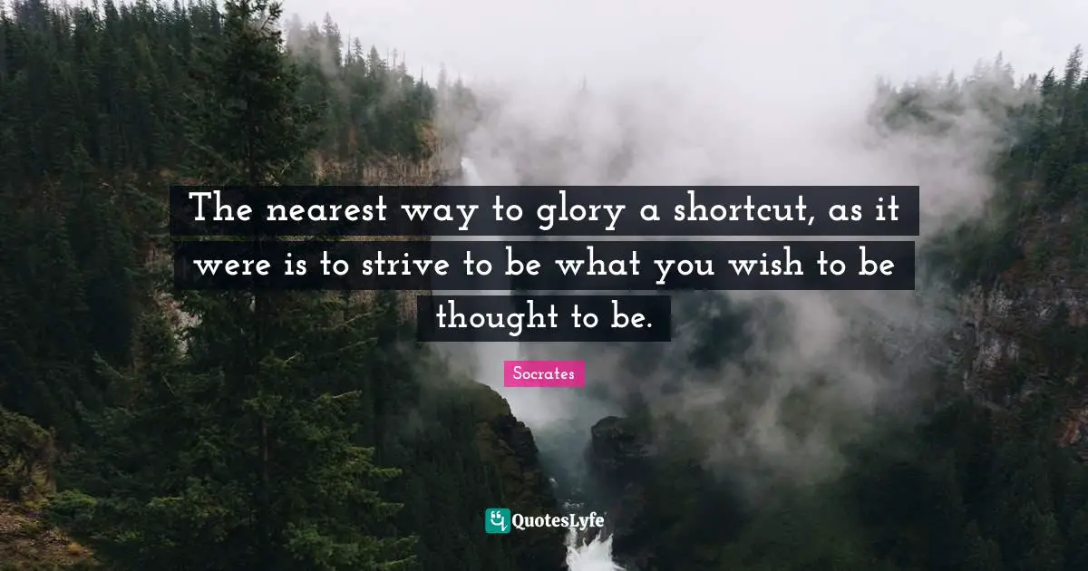The nearest way to glory a shortcut, as it were is to strive to be what you wish to be thought to be.