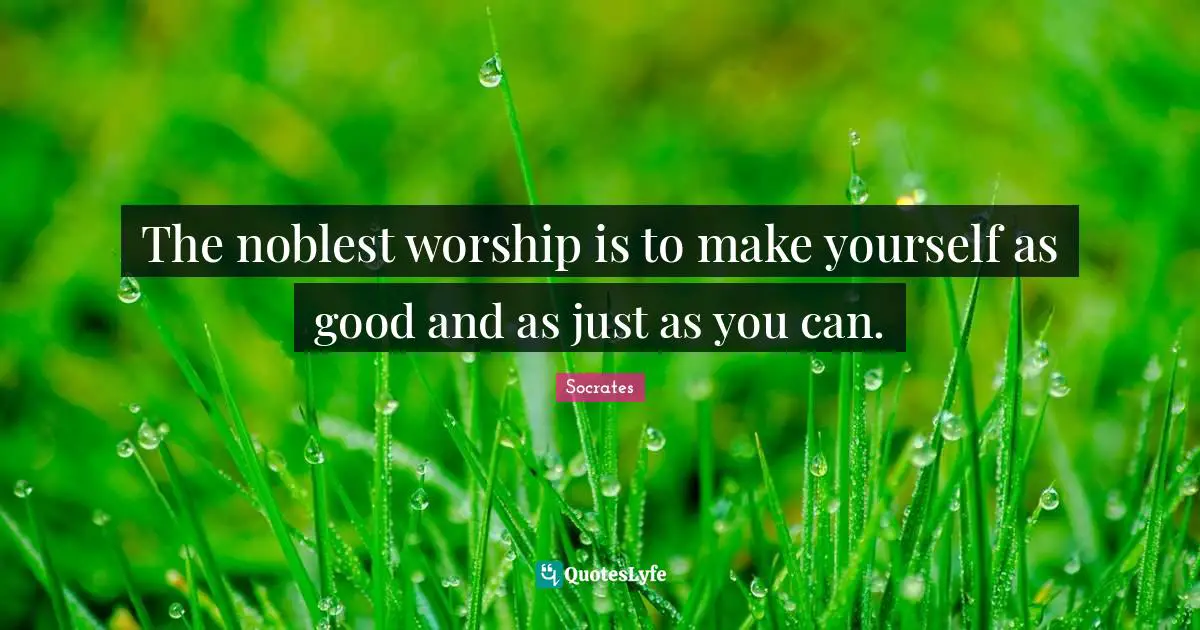 The noblest worship is to make yourself as good and as just as you can.