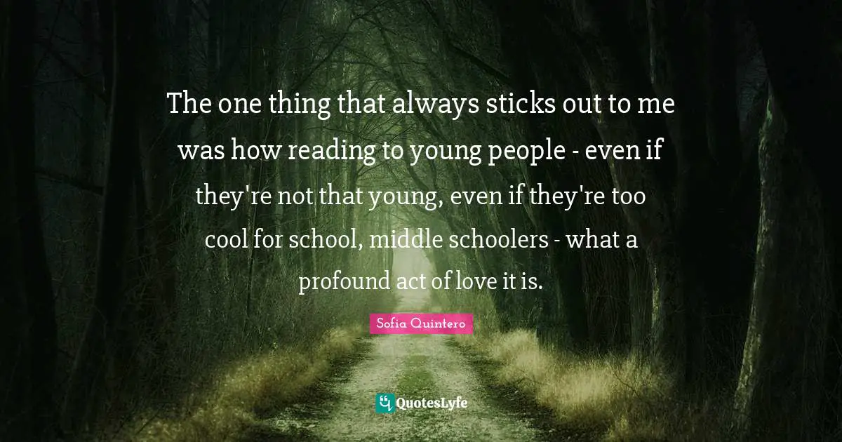 The one thing that always sticks out to me was how reading to young people - even if they're not that young, even if they're too cool for school, middle schoolers - what a profound act of love it is.