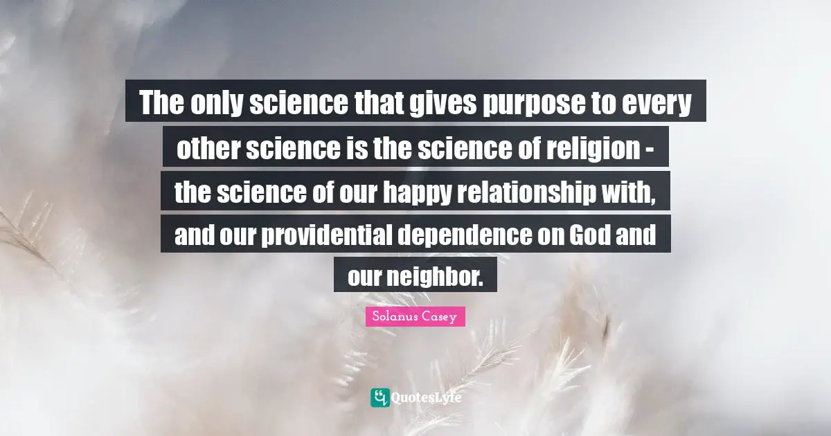 The Neighbor Quotes: "The only science that gives purpose to every other science is the science of religion - the science of our happy relationship with, and our providential dependence on God and our neighbor."