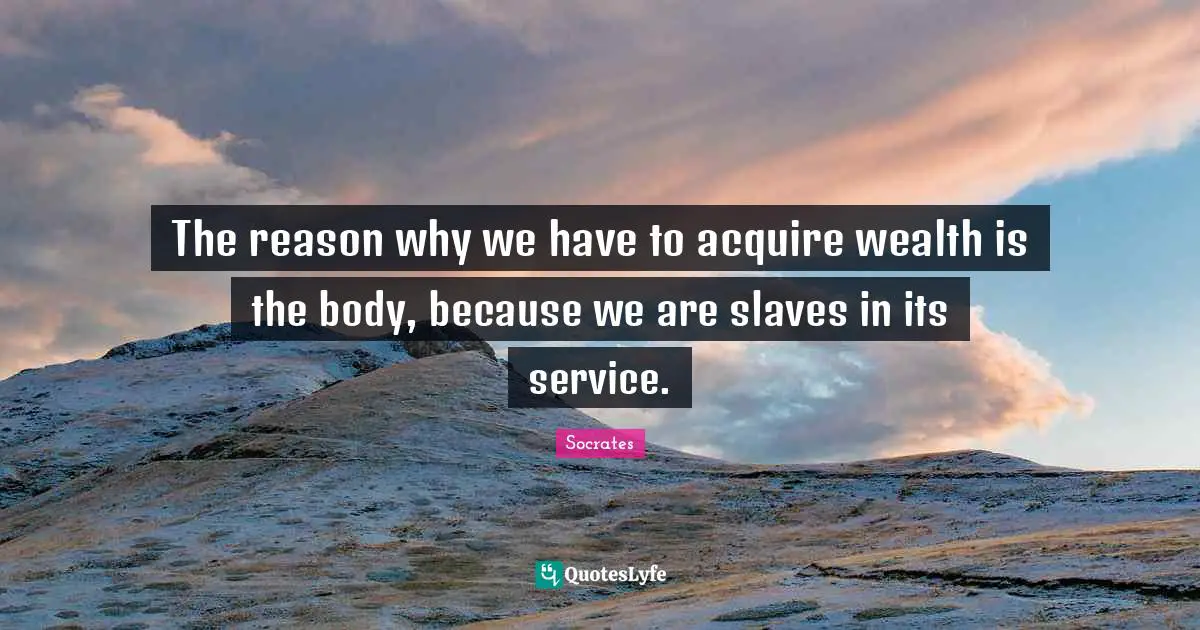 The reason why we have to acquire wealth is the body, because we are slaves in its service.