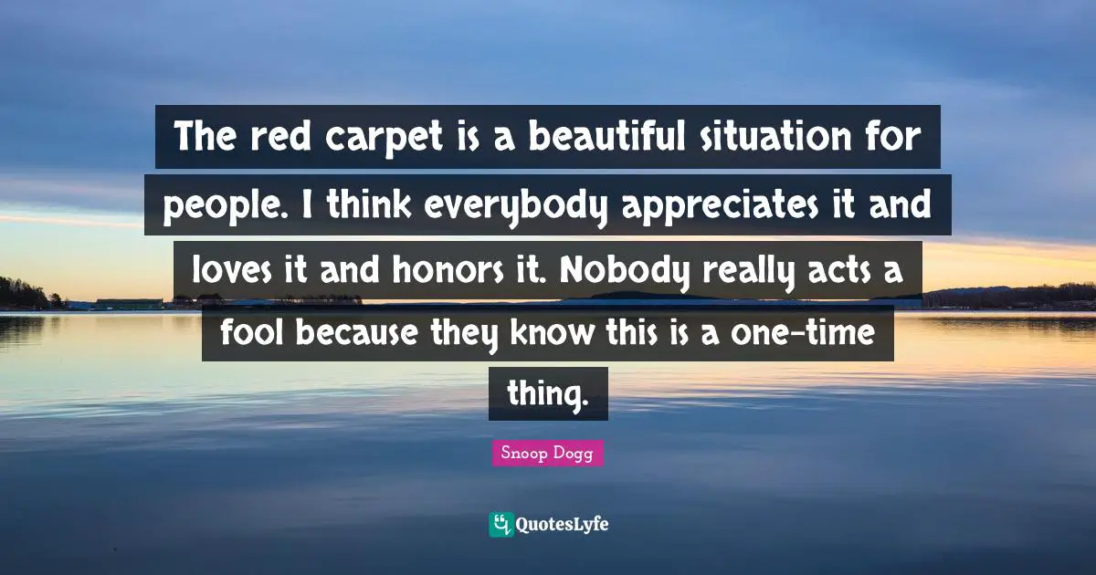 The red carpet is a beautiful situation for people. I think everybody appreciates it and loves it and honors it. Nobody really acts a fool because they know this is a one-time thing.