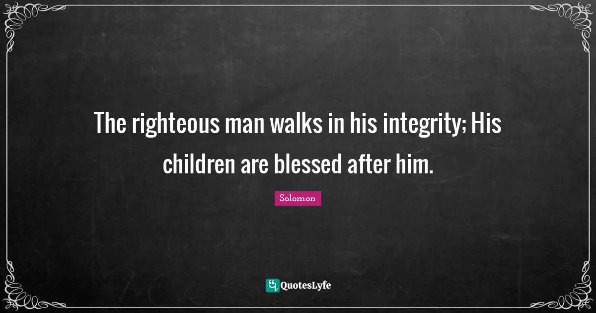 The righteous man walks in his integrity; His children are blessed after him.