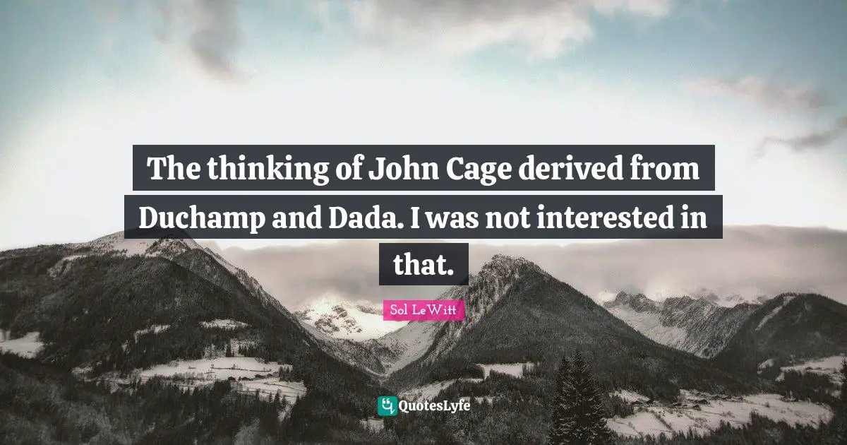 The thinking of John Cage derived from Duchamp and Dada. I was not interested in that.