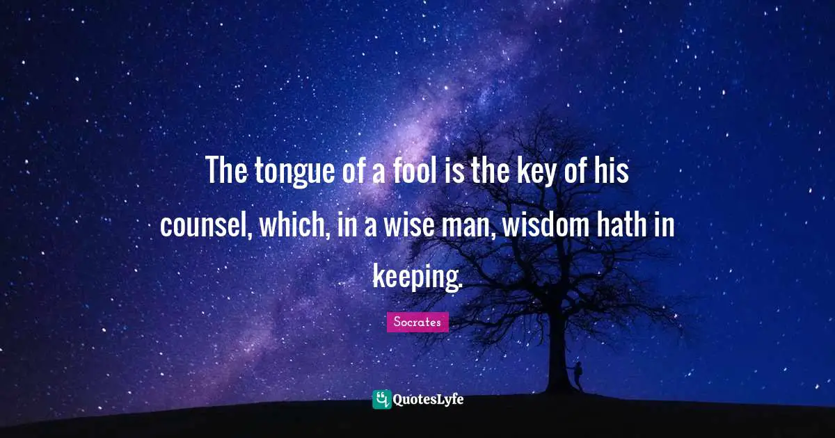 The tongue of a fool is the key of his counsel, which, in a wise man, wisdom hath in keeping.
