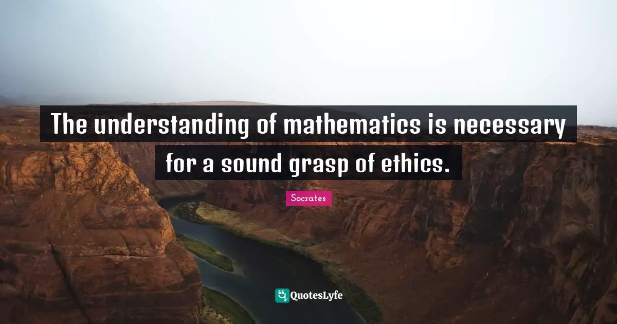 The understanding of mathematics is necessary for a sound grasp of ethics.