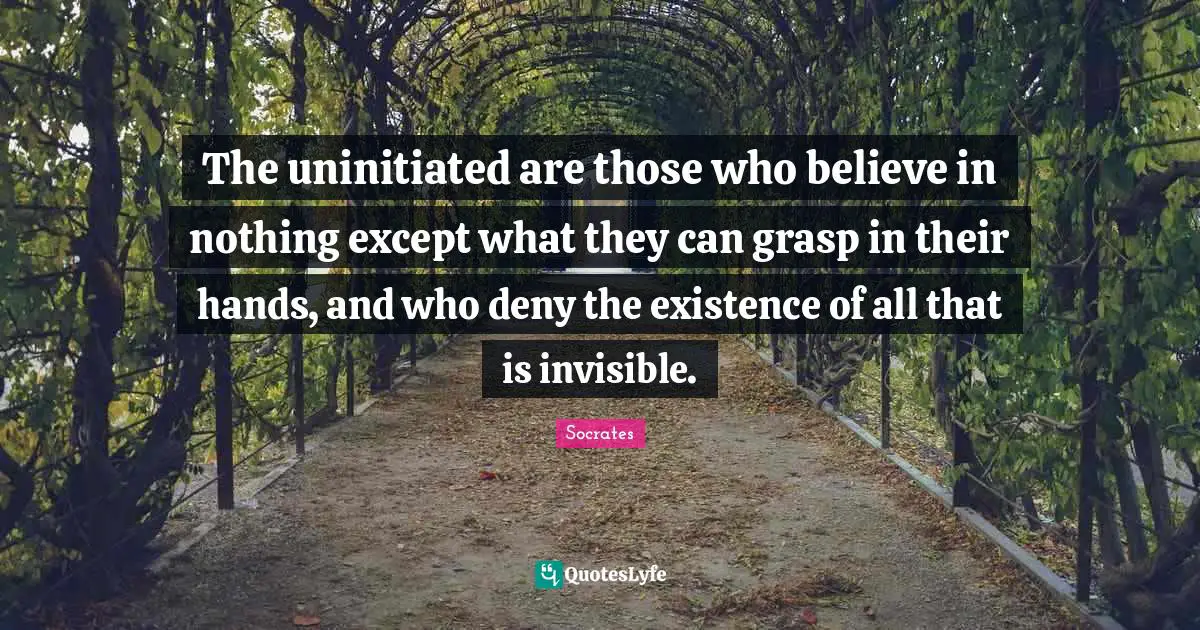 The uninitiated are those who believe in nothing except what they can grasp in their hands, and who deny the existence of all that is invisible.