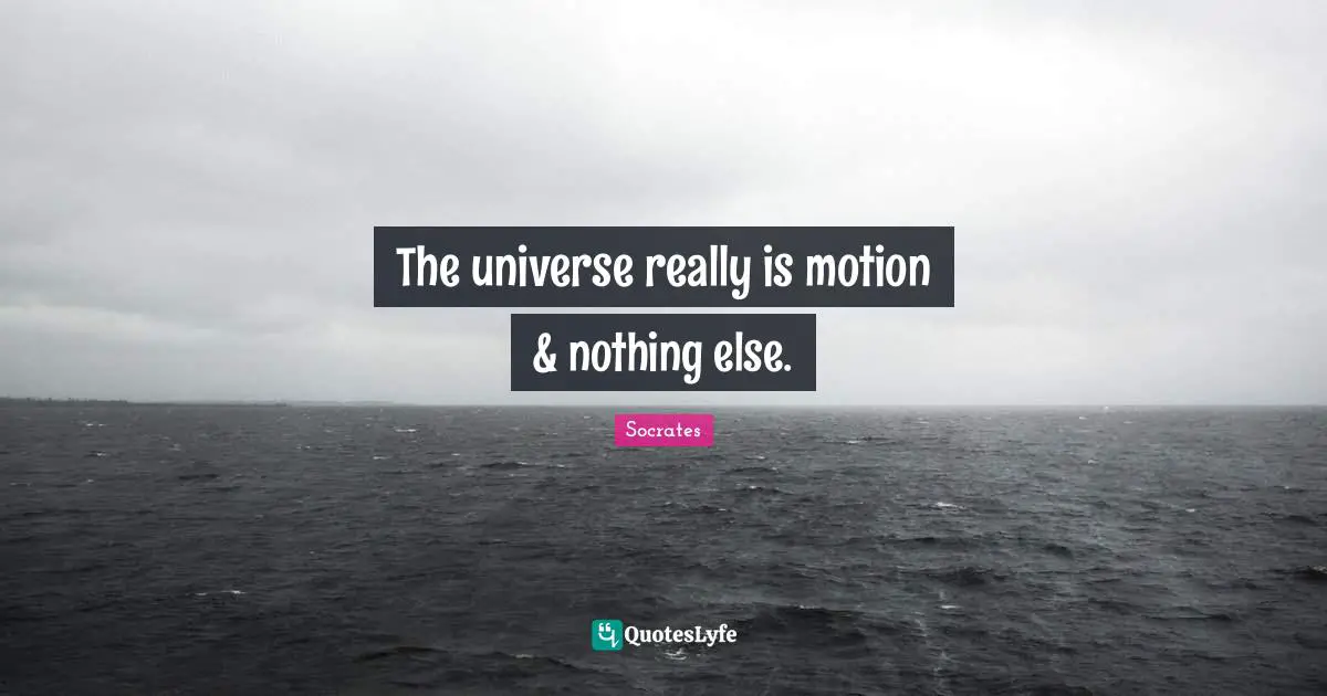 The universe really is motion & nothing else.