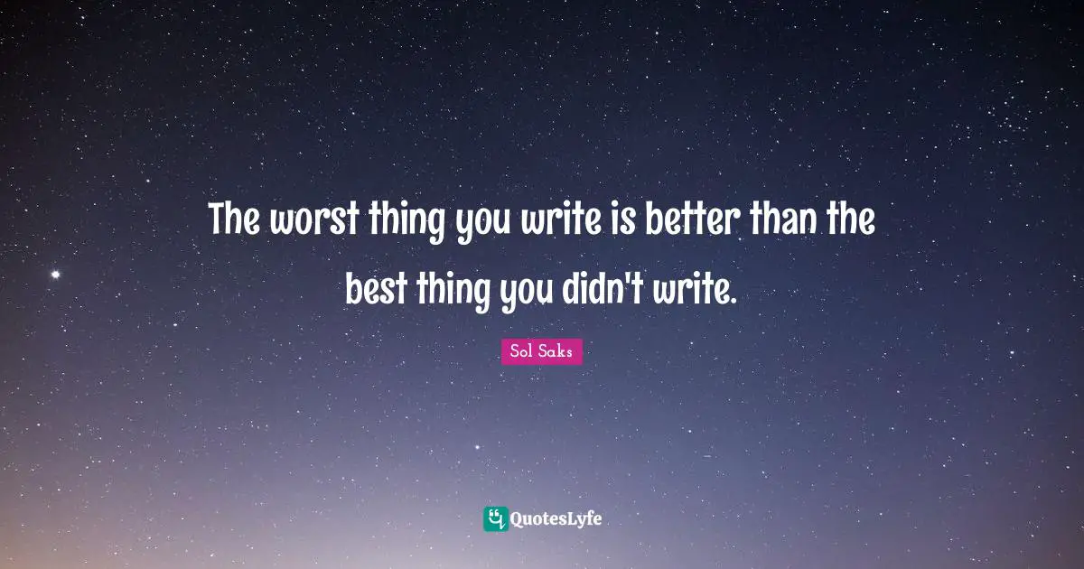 The worst thing you write is better than the best thing you didn't write.