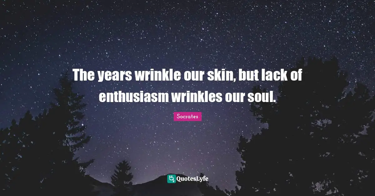 The years wrinkle our skin, but lack of enthusiasm wrinkles our soul.