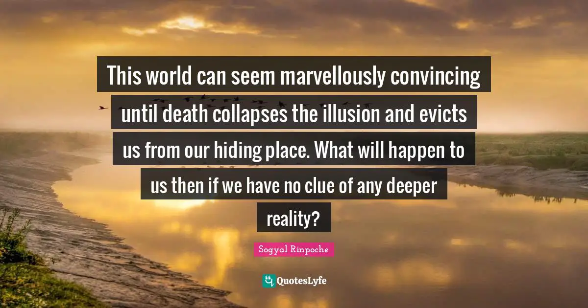 This world can seem marvellously convincing until death collapses the illusion and evicts us from our hiding place. What will happen to us then if we have no clue of any deeper reality?